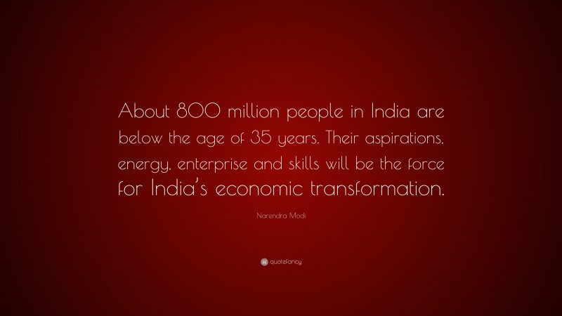 Narendra Modi Quote: “About 800 million people in India are below the age of 35 years. Their aspirations, energy, enterprise and skills will be the force for India’s economic transformation.”