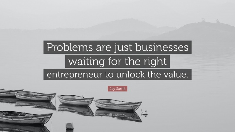 Jay Samit Quote: “Problems are just businesses waiting for the right entrepreneur to unlock the value.”