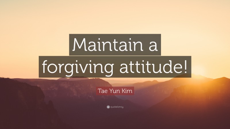 Tae Yun Kim Quote: “Maintain a forgiving attitude!”