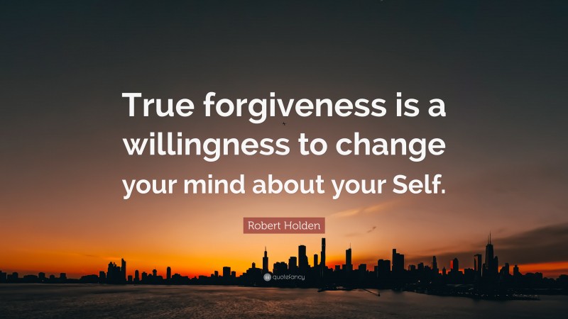 Robert Holden Quote: “True forgiveness is a willingness to change your mind about your Self.”