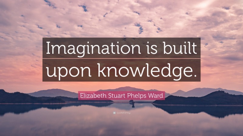 Elizabeth Stuart Phelps Ward Quote: “Imagination is built upon knowledge.”