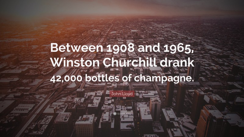 John Lloyd Quote: “Between 1908 and 1965, Winston Churchill drank 42,000 bottles of champagne.”