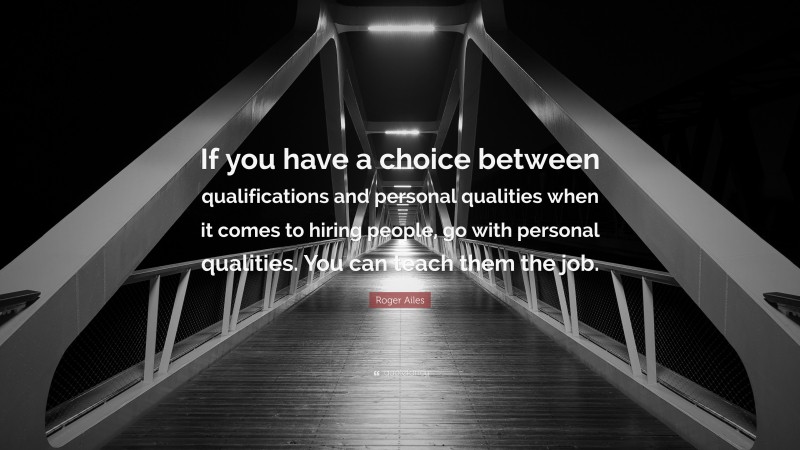 Roger Ailes Quote: “If you have a choice between qualifications and personal qualities when it comes to hiring people, go with personal qualities. You can teach them the job.”