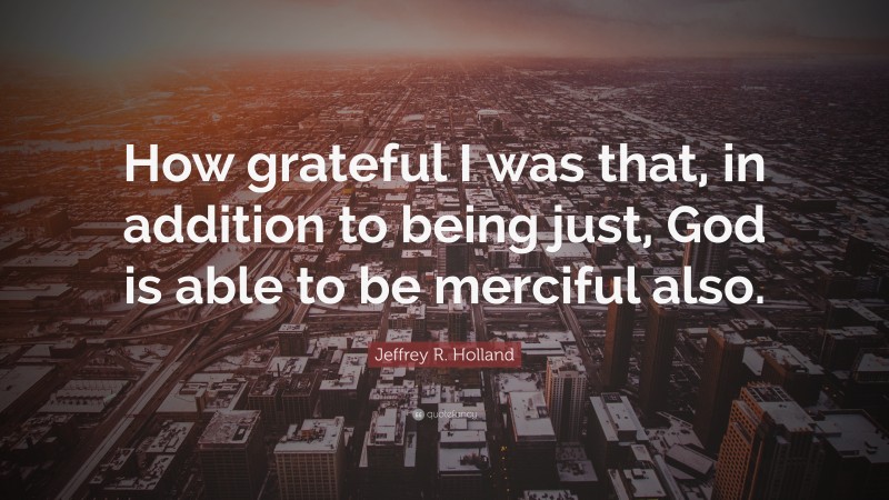 Jeffrey R. Holland Quote: “How grateful I was that, in addition to being just, God is able to be merciful also.”