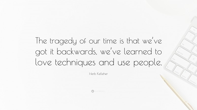 Herb Kelleher Quote: “The tragedy of our time is that we’ve got it backwards, we’ve learned to love techniques and use people.”