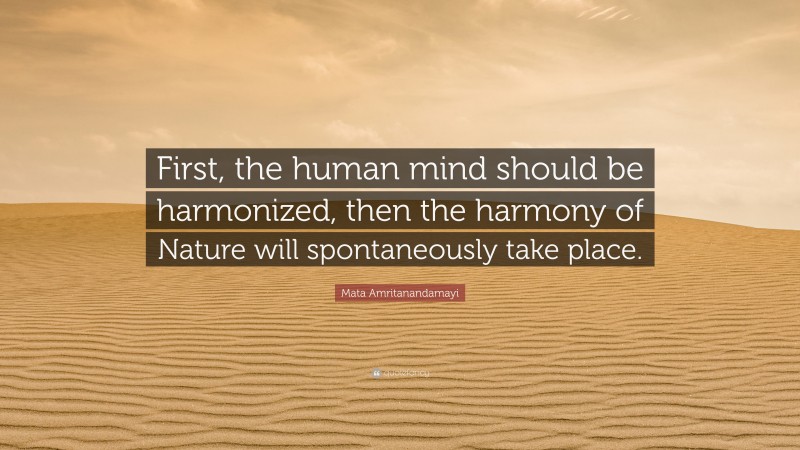 Mata Amritanandamayi Quote: “First, the human mind should be harmonized, then the harmony of Nature will spontaneously take place.”