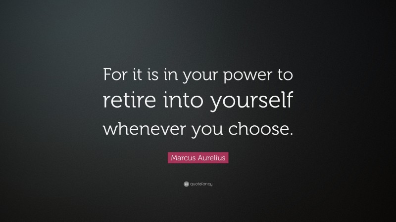 Marcus Aurelius Quote: “For it is in your power to retire into yourself whenever you choose.”