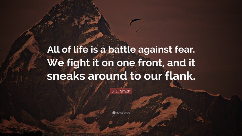 S. D. Smith Quote: “All of life is a battle against fear. We fight it on one front, and it sneaks around to our flank.”