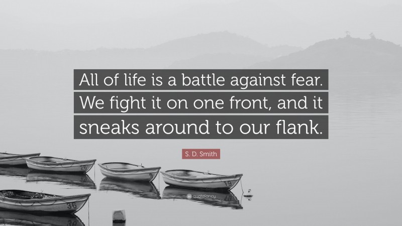 S. D. Smith Quote: “All of life is a battle against fear. We fight it on one front, and it sneaks around to our flank.”