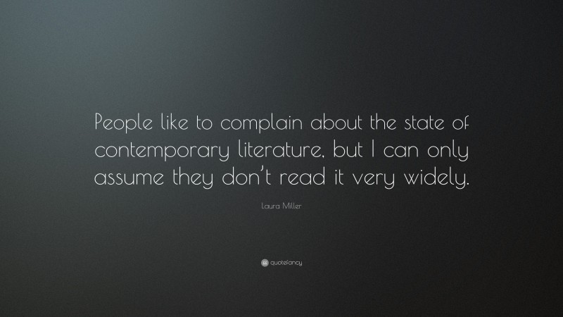 Laura Miller Quote: “People like to complain about the state of contemporary literature, but I can only assume they don’t read it very widely.”