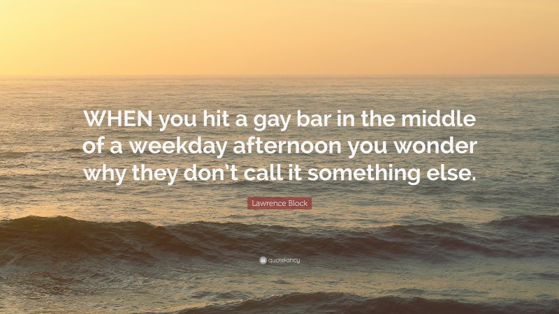 Lawrence Block Quote: “WHEN you hit a gay bar in the middle of a weekday afternoon you wonder why they don’t call it something else.”