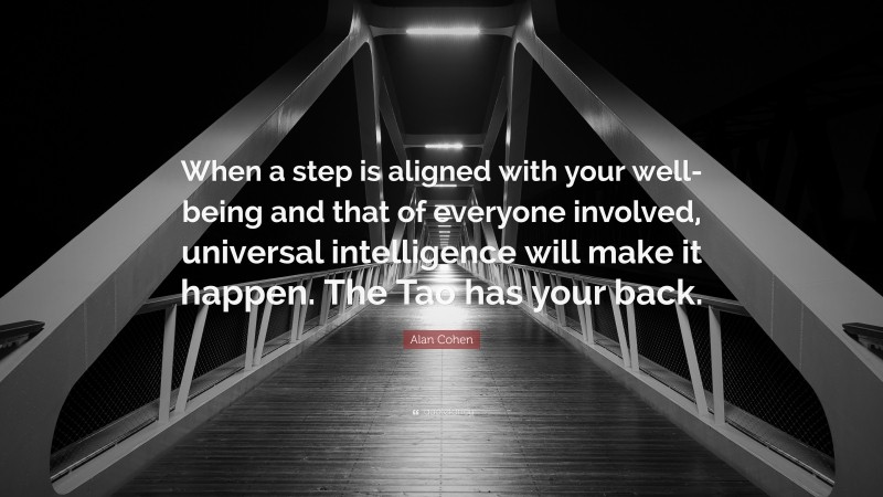Alan Cohen Quote: “When a step is aligned with your well-being and that of everyone involved, universal intelligence will make it happen. The Tao has your back.”