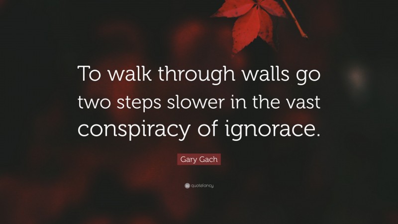 Gary Gach Quote: “To walk through walls go two steps slower in the vast conspiracy of ignorace.”