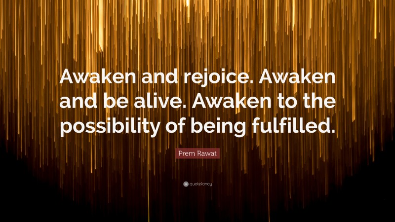Prem Rawat Quote: “Awaken and rejoice. Awaken and be alive. Awaken to the possibility of being fulfilled.”