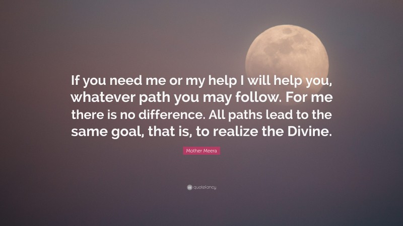 Mother Meera Quote: “If you need me or my help I will help you, whatever path you may follow. For me there is no difference. All paths lead to the same goal, that is, to realize the Divine.”