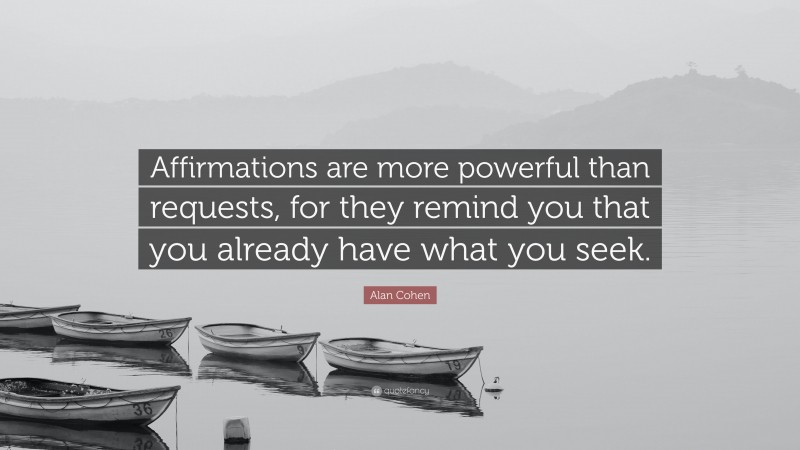 Alan Cohen Quote: “Affirmations are more powerful than requests, for they remind you that you already have what you seek.”