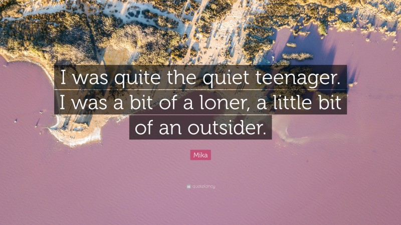 Mika Quote: “I was quite the quiet teenager. I was a bit of a loner, a little bit of an outsider.”