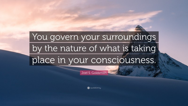 Joel S. Goldsmith Quote: “You govern your surroundings by the nature of what is taking place in your consciousness.”
