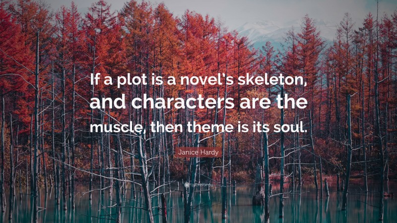 Janice Hardy Quote: “If a plot is a novel’s skeleton, and characters are the muscle, then theme is its soul.”