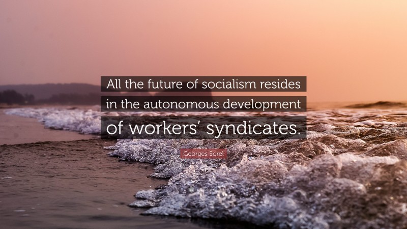 Georges Sorel Quote: “All the future of socialism resides in the autonomous development of workers’ syndicates.”