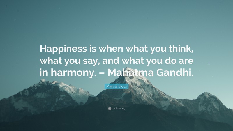 Martha Stout Quote: “Happiness is when what you think, what you say, and what you do are in harmony. – Mahatma Gandhi.”