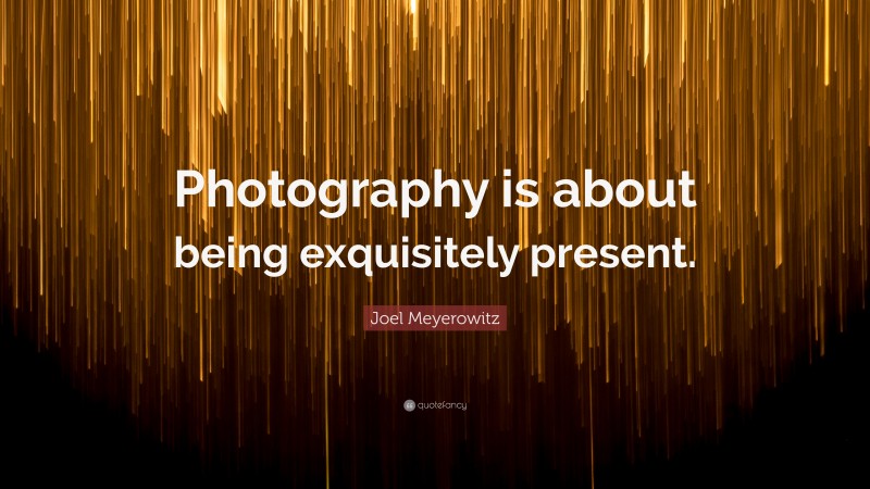 Joel Meyerowitz Quote: “Photography is about being exquisitely present.”