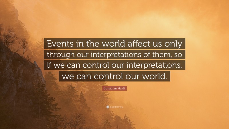 Jonathan Haidt Quote: “Events in the world affect us only through our interpretations of them, so if we can control our interpretations, we can control our world.”