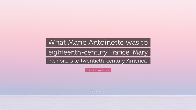 Frank Crowninshield Quote: “What Marie Antoinette was to eighteenth-century France, Mary Pickford is to twentieth-century America.”
