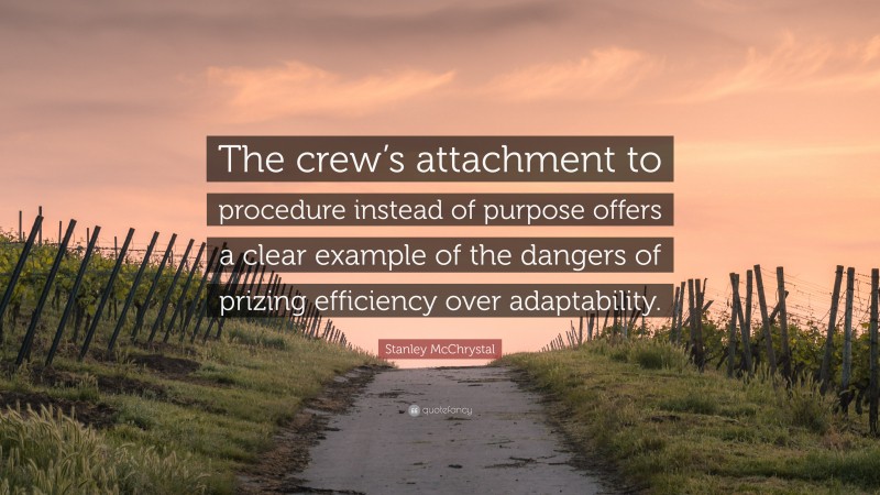 Stanley McChrystal Quote: “The crew’s attachment to procedure instead of purpose offers a clear example of the dangers of prizing efficiency over adaptability.”