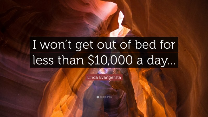 Linda Evangelista Quote: “I won’t get out of bed for less than $10,000 a day...”