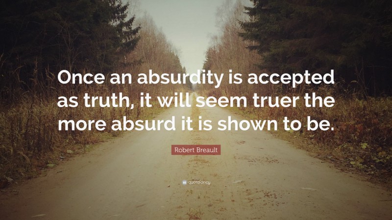 Robert Breault Quote: “Once an absurdity is accepted as truth, it will seem truer the more absurd it is shown to be.”