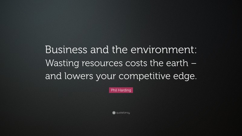 Phil Harding Quote: “Business and the environment: Wasting resources costs the earth – and lowers your competitive edge.”