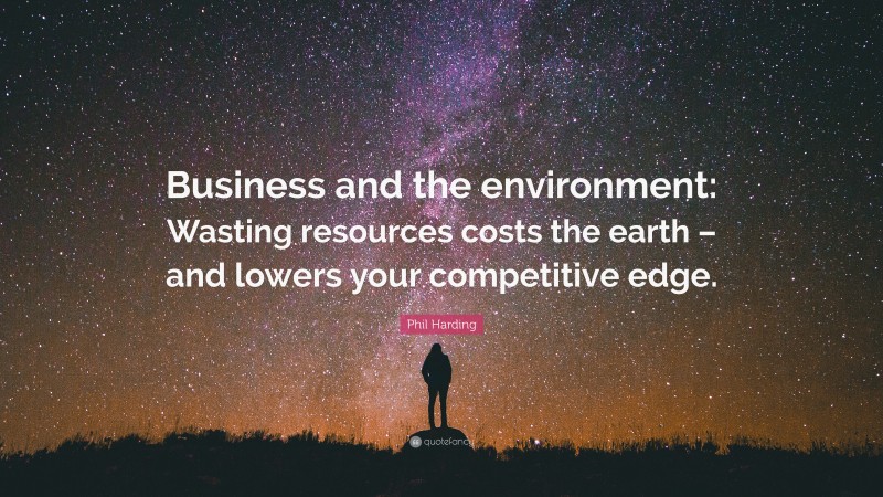 Phil Harding Quote: “Business and the environment: Wasting resources costs the earth – and lowers your competitive edge.”