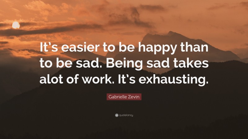 Gabrielle Zevin Quote: “It’s easier to be happy than to be sad. Being sad takes alot of work. It’s exhausting.”