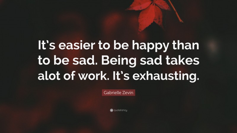 Gabrielle Zevin Quote: “It’s easier to be happy than to be sad. Being sad takes alot of work. It’s exhausting.”