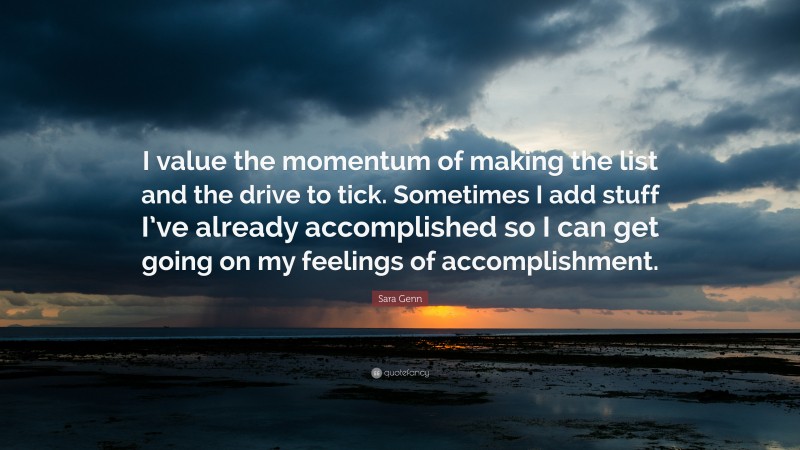 Sara Genn Quote: “I value the momentum of making the list and the drive to tick. Sometimes I add stuff I’ve already accomplished so I can get going on my feelings of accomplishment.”