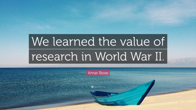 Amar Bose Quote: “We learned the value of research in World War II.”