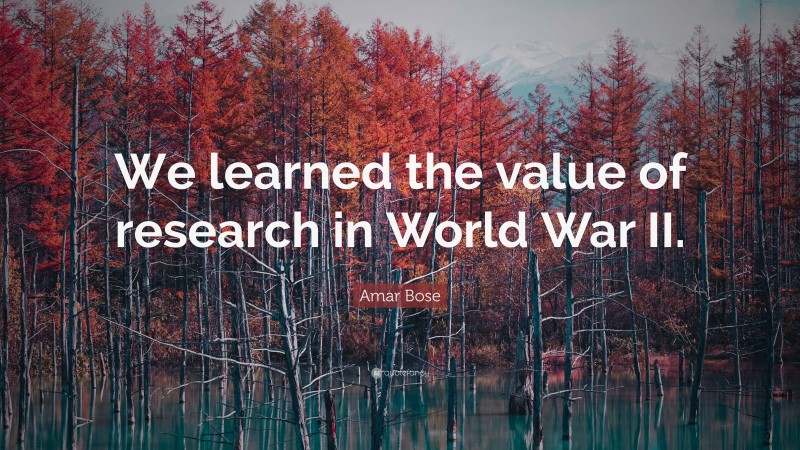 Amar Bose Quote: “We learned the value of research in World War II.”