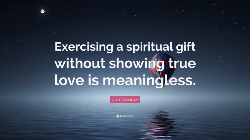 Jim George Quote: “Exercising a spiritual gift without showing true love is meaningless.”