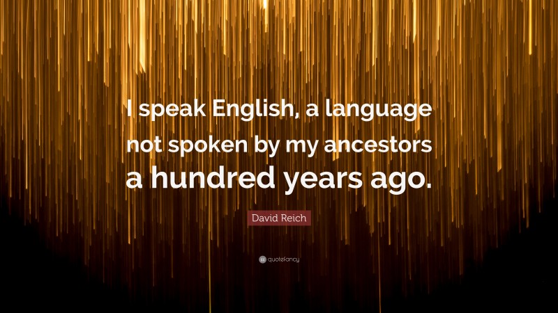 David Reich Quote: “I speak English, a language not spoken by my ancestors a hundred years ago.”