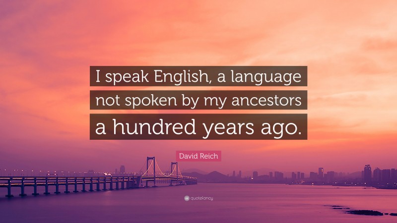 David Reich Quote: “I speak English, a language not spoken by my ancestors a hundred years ago.”