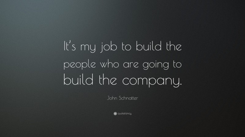 John Schnatter Quote: “It’s my job to build the people who are going to build the company.”