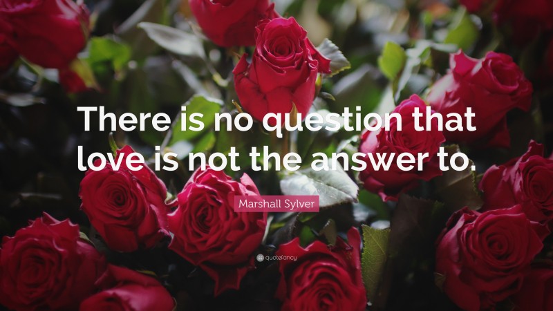 Marshall Sylver Quote: “There is no question that love is not the answer to.”