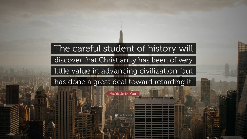 Matilda Joslyn Gage Quote: “The careful student of history will discover that Christianity has been of very little value in advancing civilization, but has done a great deal toward retarding it.”