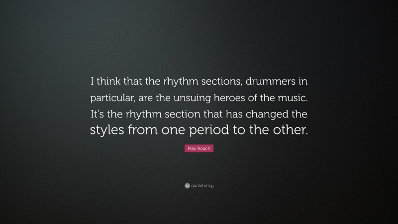 Max Roach Quote: “I think that the rhythm sections, drummers in particular, are the unsuing heroes of the music. It’s the rhythm section that has changed the styles from one period to the other.”