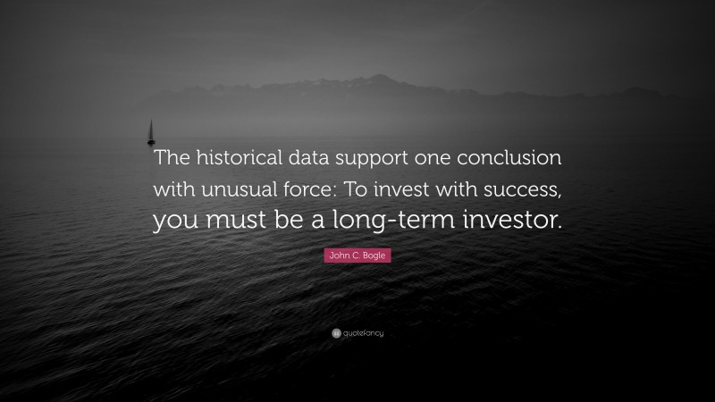 John C. Bogle Quote: “The historical data support one conclusion with unusual force: To invest with success, you must be a long-term investor.”