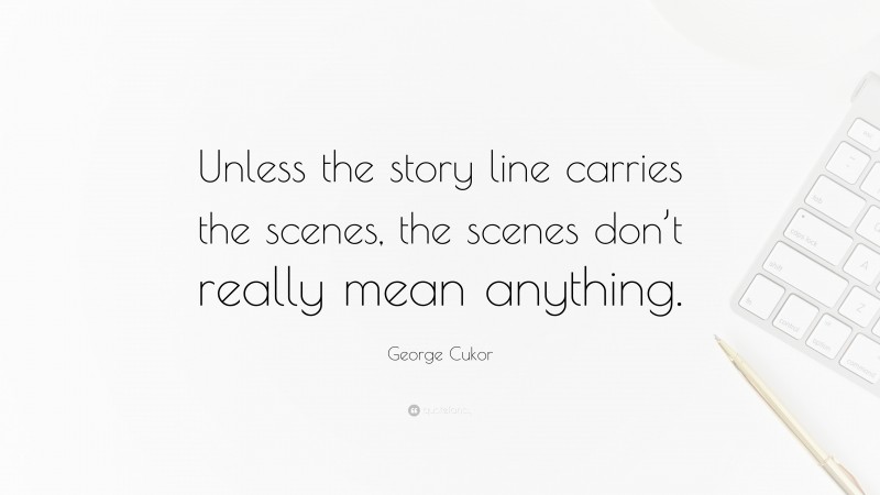 George Cukor Quote: “Unless the story line carries the scenes, the scenes don’t really mean anything.”