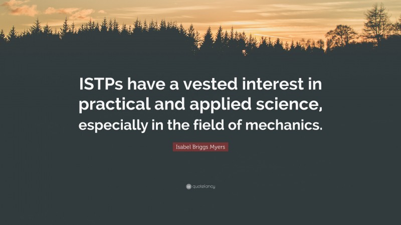 Isabel Briggs Myers Quote: “ISTPs have a vested interest in practical and applied science, especially in the field of mechanics.”