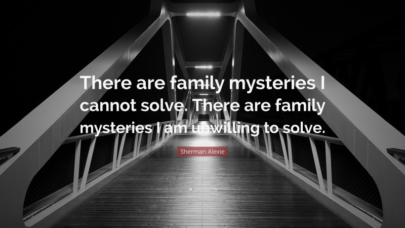 Sherman Alexie Quote: “There are family mysteries I cannot solve. There are family mysteries I am unwilling to solve.”