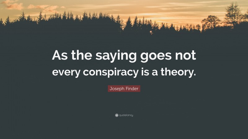 Joseph Finder Quote: “As the saying goes not every conspiracy is a theory.”